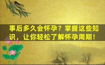 事后多久会怀孕？掌握这些知识，让你轻松了解怀孕周期！