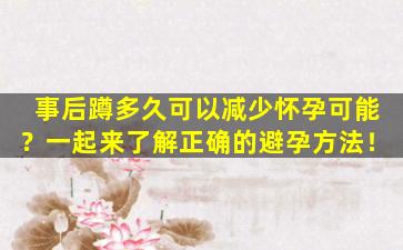 事后蹲多久可以减少怀孕可能？一起来了解正确的避孕方法！