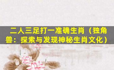 二人三足打一准确生肖（独角兽：探索与发现神秘生肖文化）