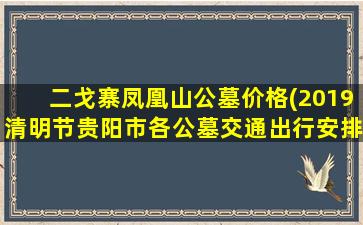 二戈寨凤凰山公墓价格(2019清明节贵阳市各公墓交通出行安排)