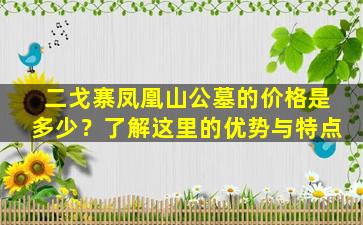 二戈寨凤凰山公墓的价格是多少？了解这里的优势与特点