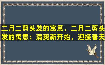 二月二剪头发的寓意，二月二剪头发的寓意：清爽新开始，迎接春天的到来