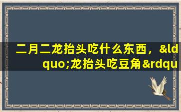 二月二龙抬头吃什么东西，“龙抬头吃豆角”。