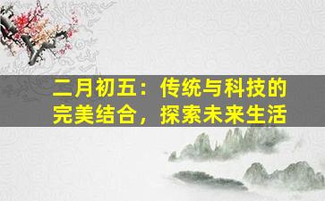 二月初五：传统与科技的完美结合，探索未来生活