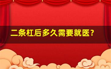 二条杠后多久需要就医？