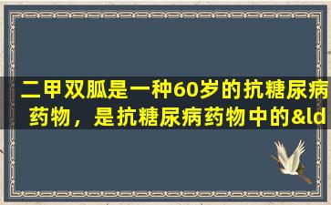 二甲双胍是一种60岁的抗糖尿病药物，是抗糖尿病药物中的“瓜之王”