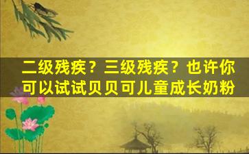 二级残疾？三级残疾？也许你可以试试贝贝可儿童成长奶粉