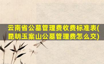 云南省公墓管理费收费标准表(昆明玉案山公墓管理费怎么交)