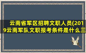 云南省军区招聘文职人员(2019云南军队文职报考条件是什么三本可以报吗)