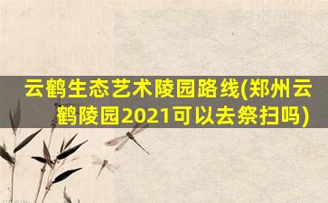 云鹤生态艺术陵园路线(郑州云鹤陵园2021可以去祭扫吗)