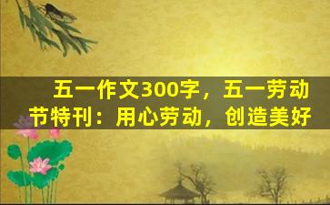 五一作文300字，五一劳动节特刊：用心劳动，创造美好