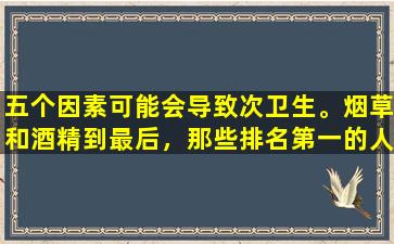 五个因素可能会导致次卫生。烟草和酒精到最后，那些排名第一的人经常被忽略。