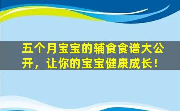 五个月宝宝的辅食食谱大公开，让你的宝宝健康成长！