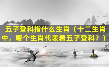 五子登科指什么生肖（十二生肖中，哪个生肖代表着五子登科？）