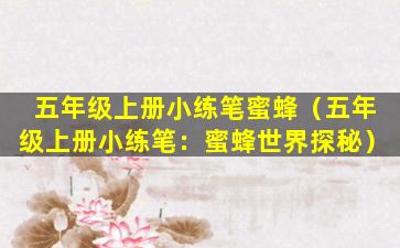 五年级上册小练笔蜜蜂（五年级上册小练笔：蜜蜂世界探秘）