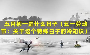 五月初一是什么日子（五一劳动节：关于这个特殊日子的冷知识）