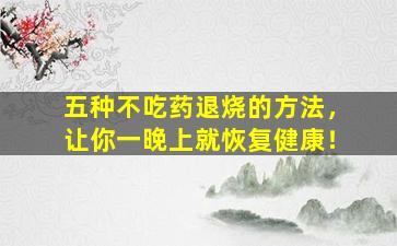 五种不吃药退烧的方法，让你一晚上就恢复健康！