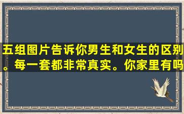 五组图片告诉你男生和女生的区别。每一套都非常真实。你家里有吗？