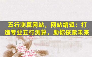 五行测算网站，网站编辑：打造专业五行测算，助你探索未来