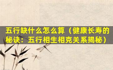 五行缺什么怎么算（健康长寿的秘诀：五行相生相克关系揭秘）