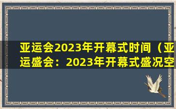 亚运会2023年开幕式时间（亚运盛会：2023年开幕式盛况空前）