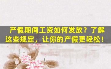 产假期间工资如何发放？了解这些规定，让你的产假更轻松！
