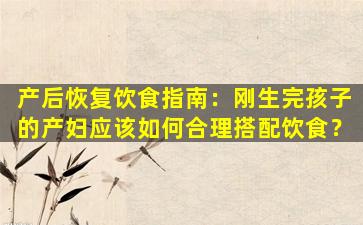 产后恢复饮食指南：刚生完孩子的产妇应该如何合理搭配饮食？