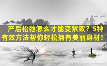 产后松弛怎么才能变紧致？5种有效方法帮你轻松拥有美丽身材！