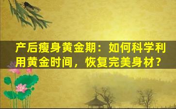 产后瘦身黄金期：如何科学利用黄金时间，恢复完美身材？