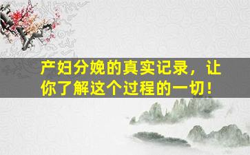 产妇分娩的真实记录，让你了解这个过程的一切！