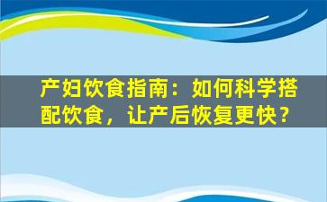 产妇饮食指南：如何科学搭配饮食，让产后恢复更快？