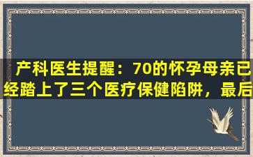 产科医生提醒：70的怀孕母亲已经踏上了三个医疗保健陷阱，最后，许多人正在这样做。