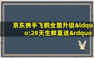 京东携手飞鹤全面升级“28天生鲜直送”奶粉，逾期照赔