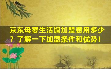 京东母婴生活馆加盟费用多少？了解一下加盟条件和优势！