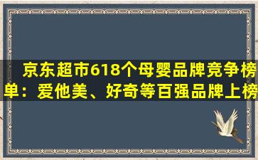 京东超市618个母婴品牌竞争榜单：爱他美、好奇等百强品牌上榜