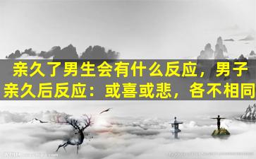 亲久了男生会有什么反应，男子亲久后反应：或喜或悲，各不相同