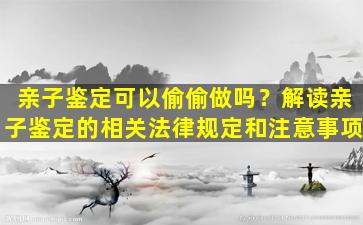 亲子鉴定可以偷偷做吗？解读亲子鉴定的相关法律规定和注意事项