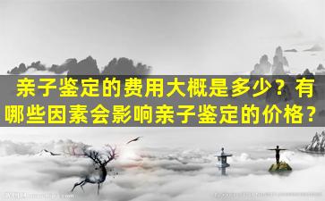 亲子鉴定的费用大概是多少？有哪些因素会影响亲子鉴定的价格？