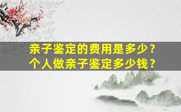 亲子鉴定的费用是多少？个人做亲子鉴定多少钱？