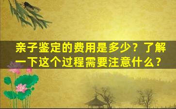亲子鉴定的费用是多少？了解一下这个过程需要注意什么？