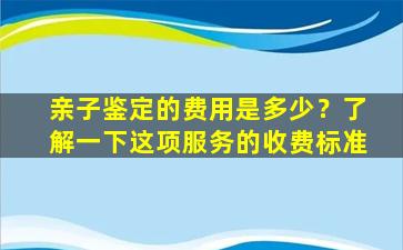 亲子鉴定的费用是多少？了解一下这项服务的收费标准