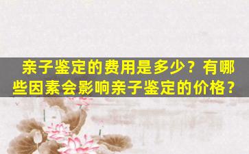 亲子鉴定的费用是多少？有哪些因素会影响亲子鉴定的价格？
