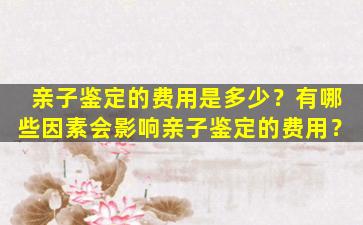 亲子鉴定的费用是多少？有哪些因素会影响亲子鉴定的费用？