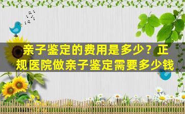 亲子鉴定的费用是多少？正规医院做亲子鉴定需要多少钱