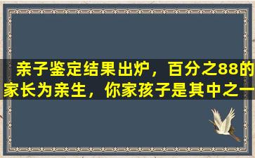 亲子鉴定结果出炉，百分之88的家长为亲生，你家孩子是其中之一吗？