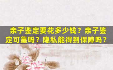 亲子鉴定要花多少钱？亲子鉴定可靠吗？隐私能得到保障吗？