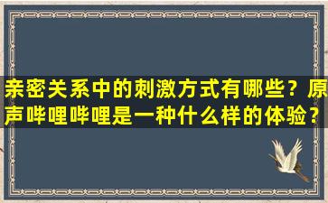 亲密关系中的刺激方式有哪些？原声哔哩哔哩是一种什么样的体验？
