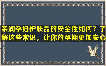 亲润孕妇护肤品的安全性如何？了解这些常识，让你的孕期更加安心！