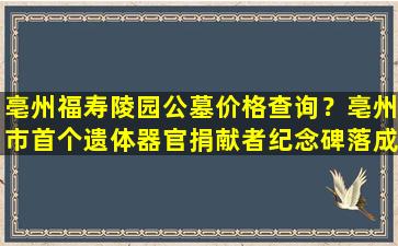 亳州福寿陵园公墓价格查询？亳州市首个遗体器官捐献者纪念碑落成