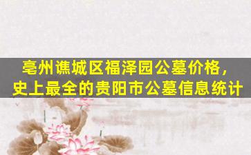 亳州谯城区福泽园公墓价格，史上最全的贵阳市公墓信息统计